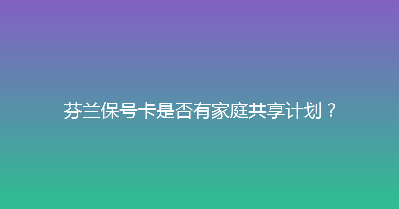 芬兰保号卡是否有家庭共享计划？ 