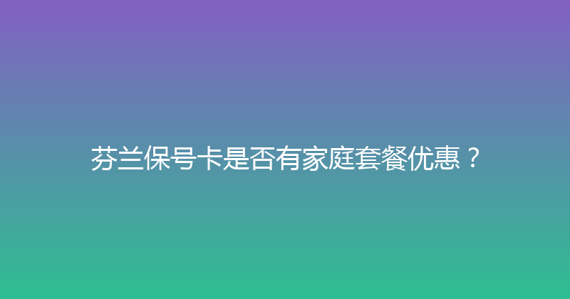 芬兰保号卡是否有家庭套餐优惠？ 