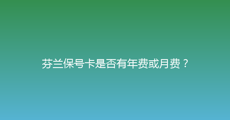 芬兰保号卡是否有年费或月费？ 