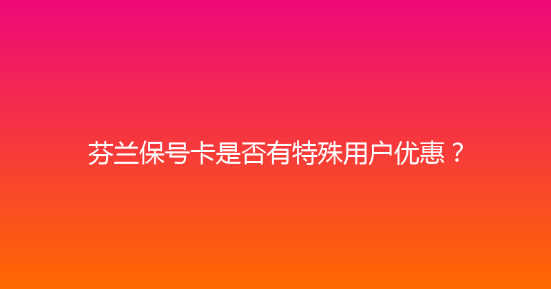 芬兰保号卡是否有特殊用户优惠？ 