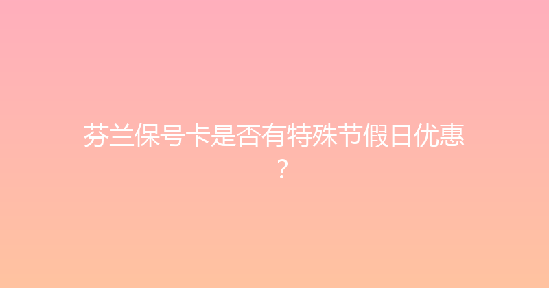 芬兰保号卡是否有特殊节假日优惠？ 