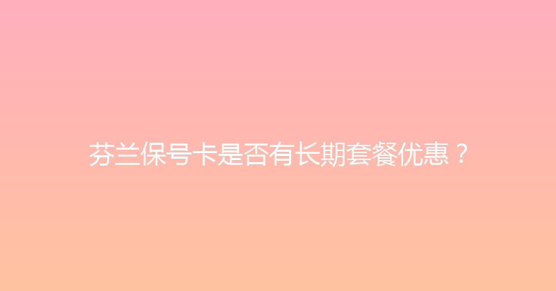 芬兰保号卡是否有长期套餐优惠？ 