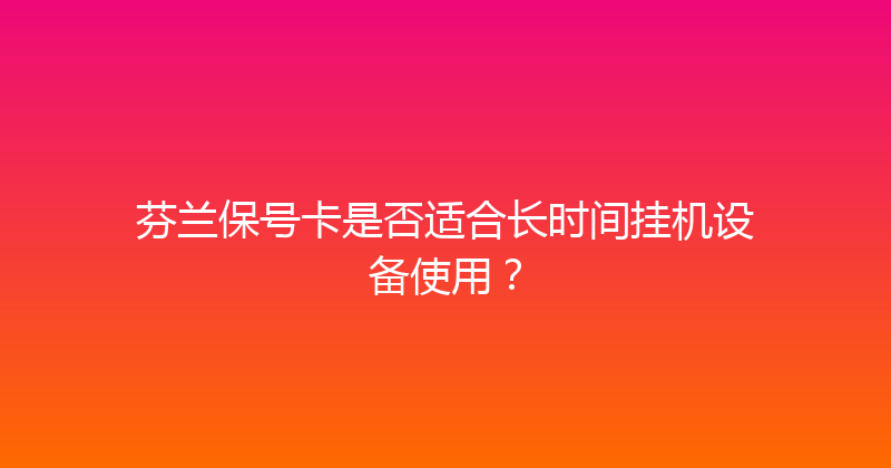 芬兰保号卡是否适合长时间挂机设备使用？ 