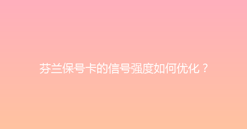 芬兰保号卡的信号强度如何优化？ 