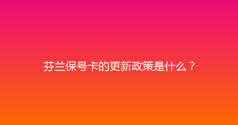 芬兰保号卡的更新政策是什么？ 