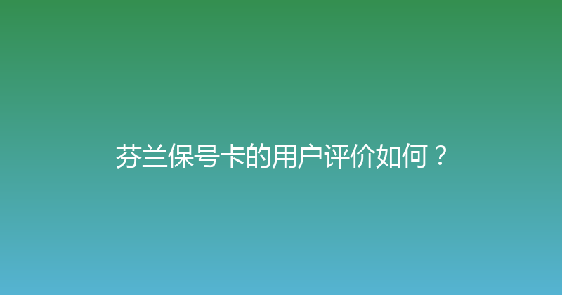 芬兰保号卡的用户评价如何？ 