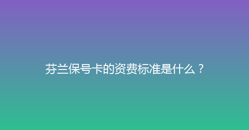 芬兰保号卡的资费标准是什么？ 