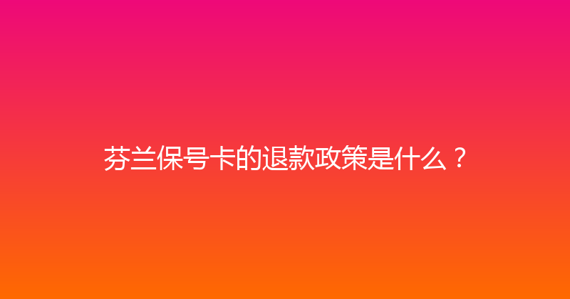芬兰保号卡的退款政策是什么？ 