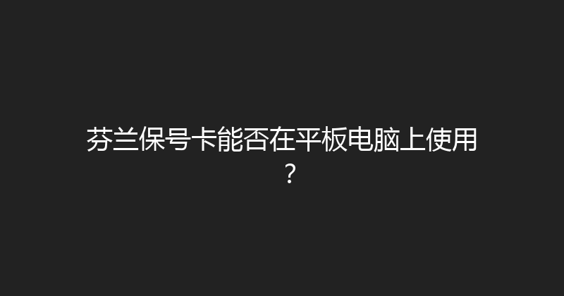芬兰保号卡能否在平板电脑上使用？ 