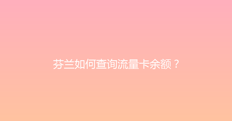 芬兰如何查询流量卡余额？ 