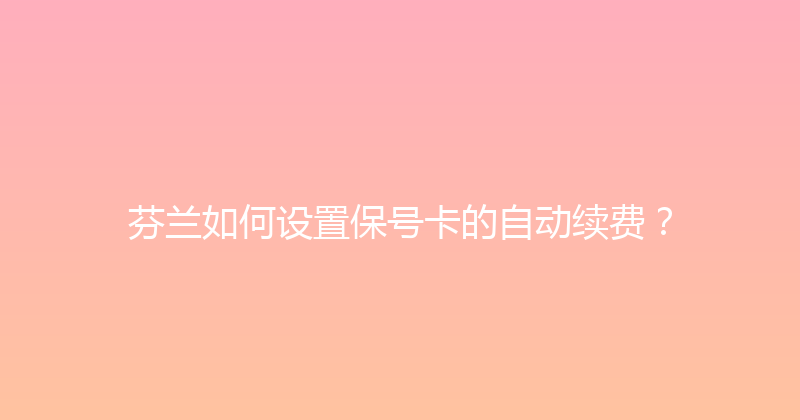 芬兰如何设置保号卡的自动续费？ 