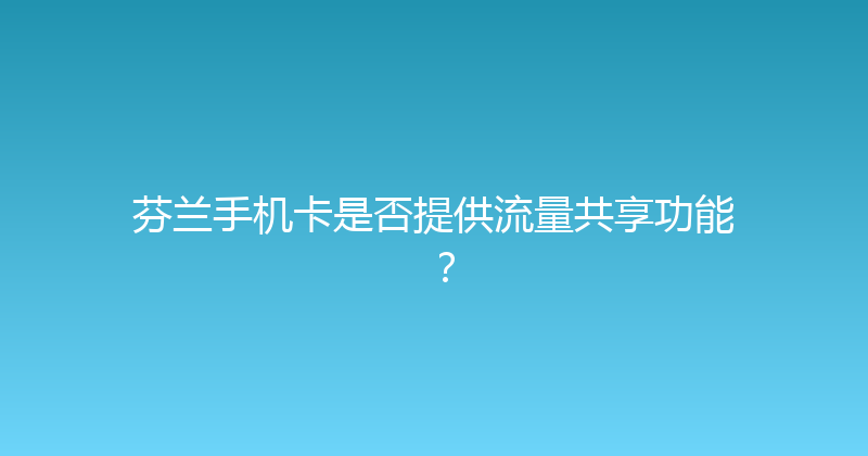 芬兰手机卡是否提供流量共享功能？ 