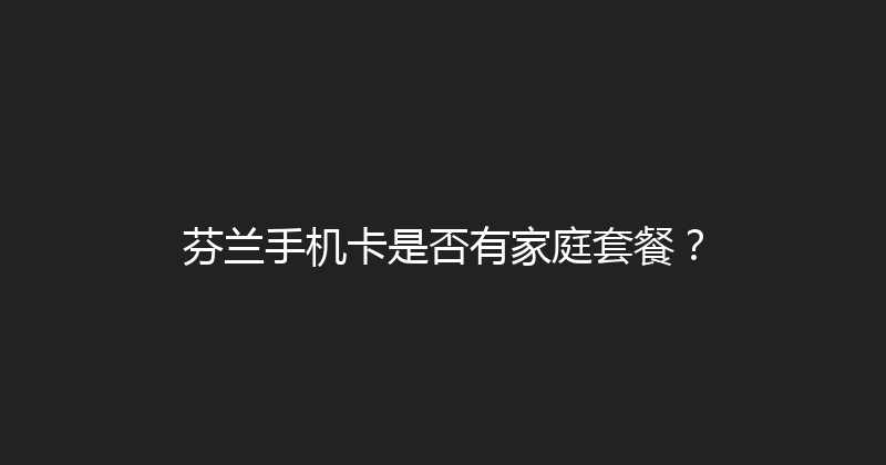 芬兰手机卡是否有家庭套餐？ 