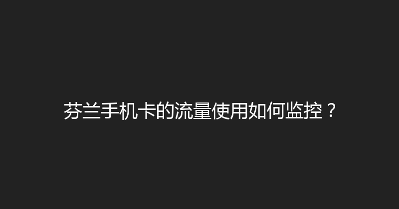 芬兰手机卡的流量使用如何监控？ 