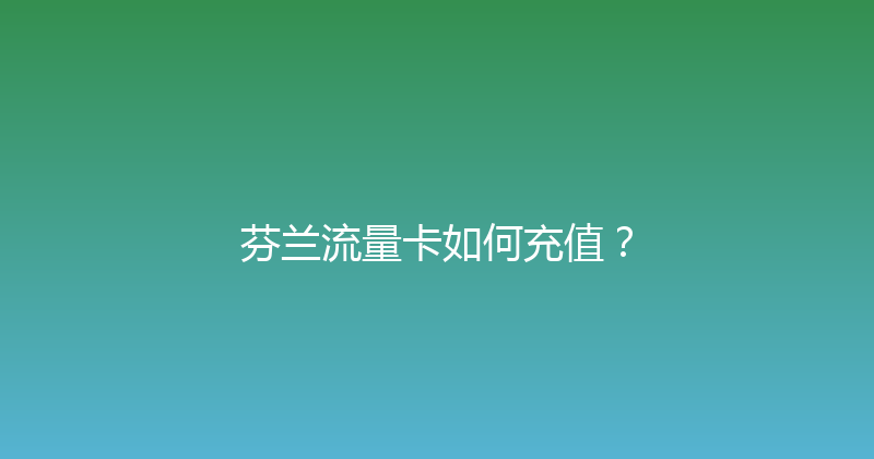芬兰流量卡如何充值？ 