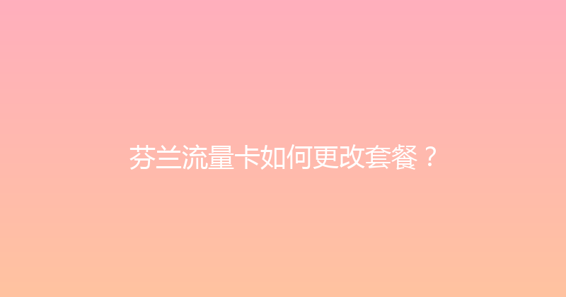 芬兰流量卡如何更改套餐？ 