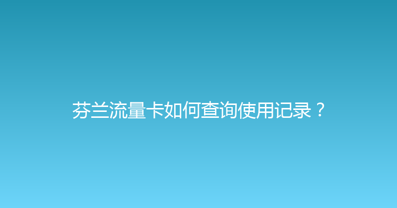 芬兰流量卡如何查询使用记录？ 