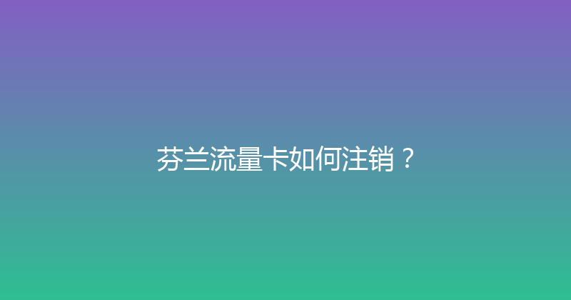 芬兰流量卡如何注销？ 