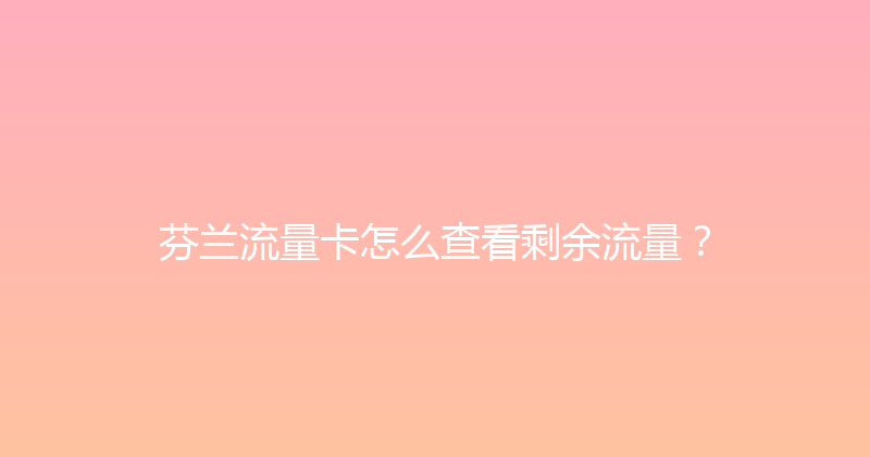 芬兰流量卡怎么查看剩余流量？ 