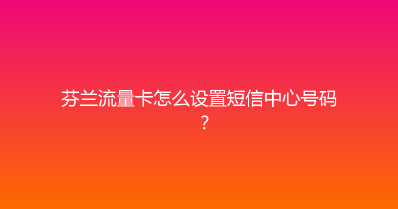 芬兰流量卡怎么设置短信中心号码？ 