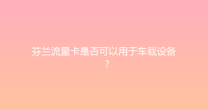 芬兰流量卡是否可以用于车载设备？ 