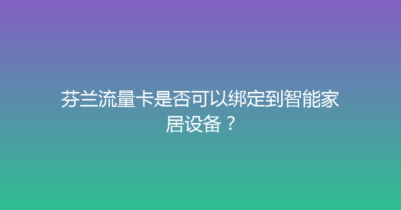 芬兰流量卡是否可以绑定到智能家居设备？ 