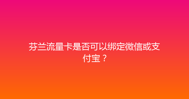 芬兰流量卡是否可以绑定微信或支付宝？ 