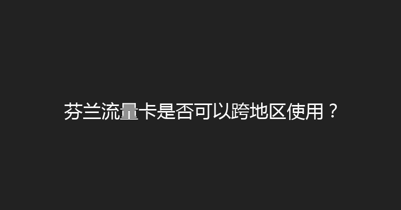 芬兰流量卡是否可以跨地区使用？ 
