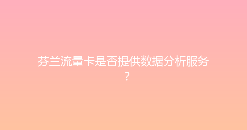 芬兰流量卡是否提供数据分析服务？ 