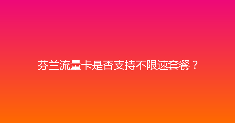 芬兰流量卡是否支持不限速套餐？ 
