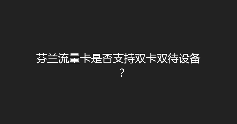 芬兰流量卡是否支持双卡双待设备？ 