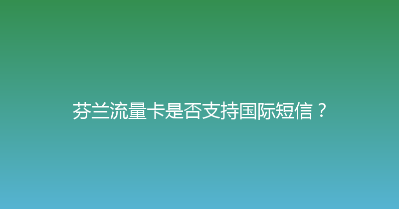 芬兰流量卡是否支持国际短信？ 