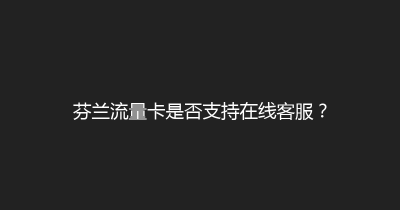 芬兰流量卡是否支持在线客服？ 