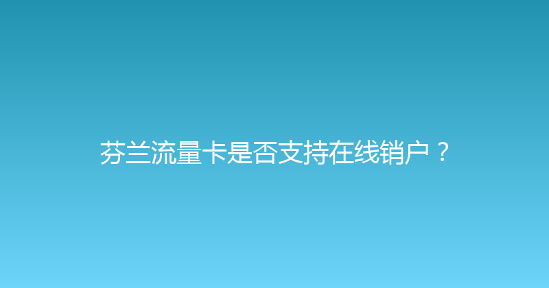芬兰流量卡是否支持在线销户？ 