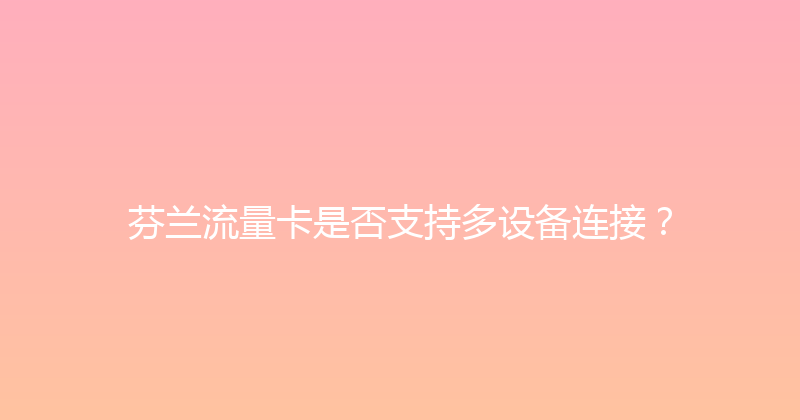 芬兰流量卡是否支持多设备连接？ 