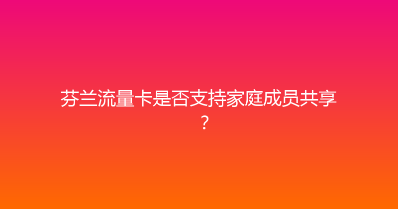 芬兰流量卡是否支持家庭成员共享？ 