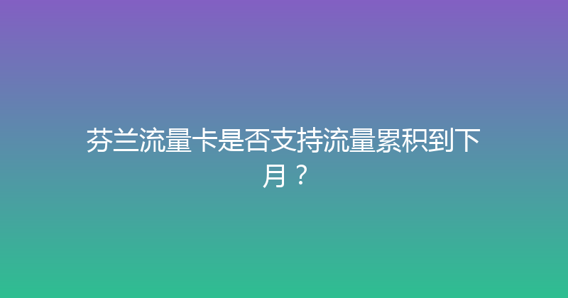 芬兰流量卡是否支持流量累积到下月？ 