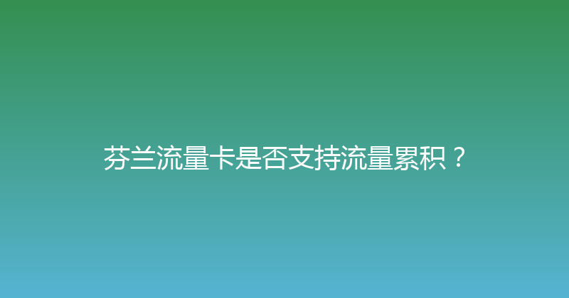 芬兰流量卡是否支持流量累积？ 