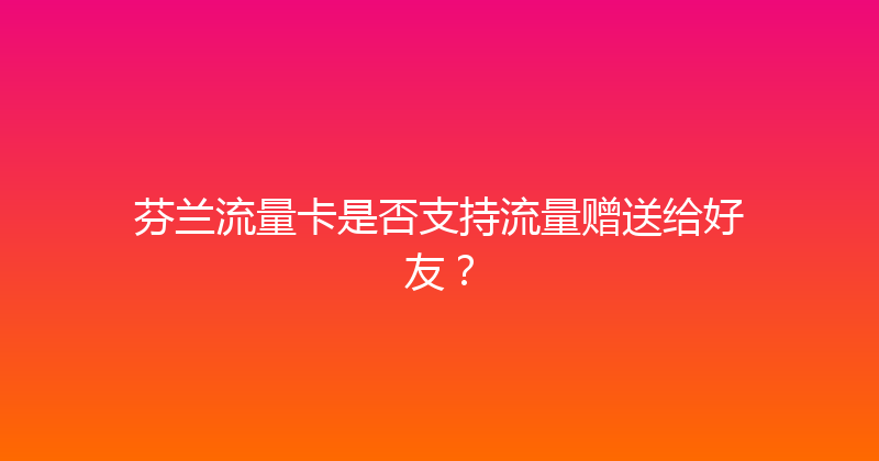 芬兰流量卡是否支持流量赠送给好友？ 