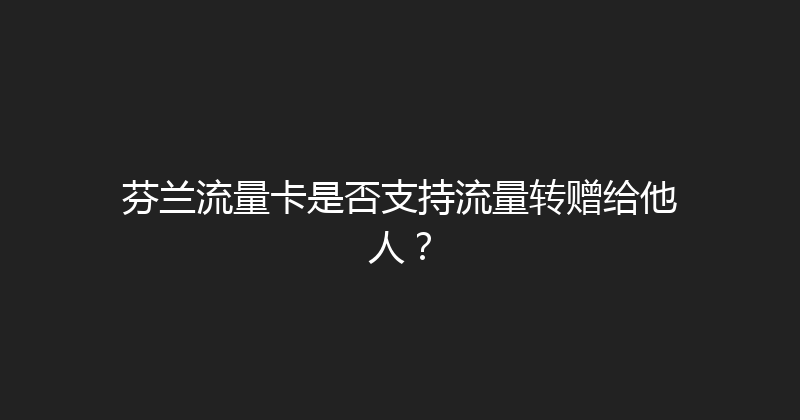 芬兰流量卡是否支持流量转赠给他人？ 