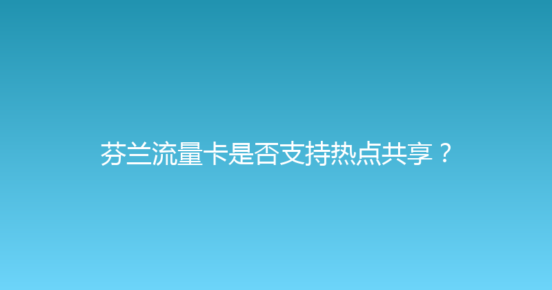 芬兰流量卡是否支持热点共享？ 