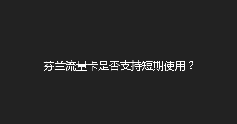 芬兰流量卡是否支持短期使用？ 
