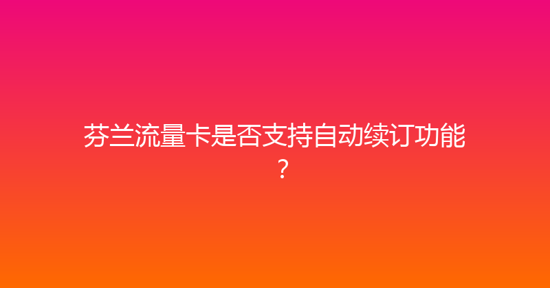 芬兰流量卡是否支持自动续订功能？ 