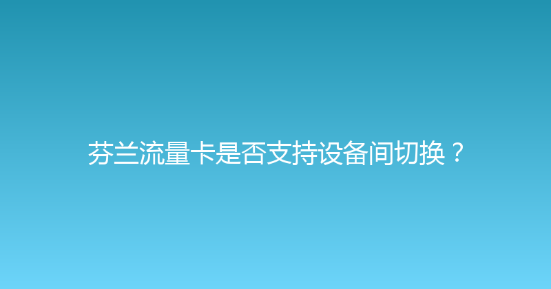 芬兰流量卡是否支持设备间切换？ 