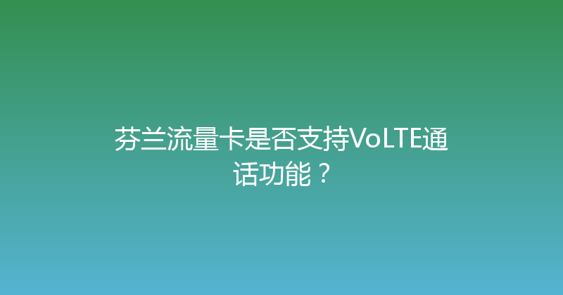 芬兰流量卡是否支持VoLTE通话功能？ 