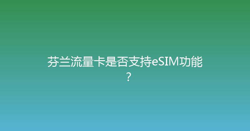 芬兰流量卡是否支持eSIM功能？ 