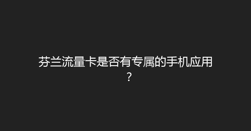 芬兰流量卡是否有专属的手机应用？ 