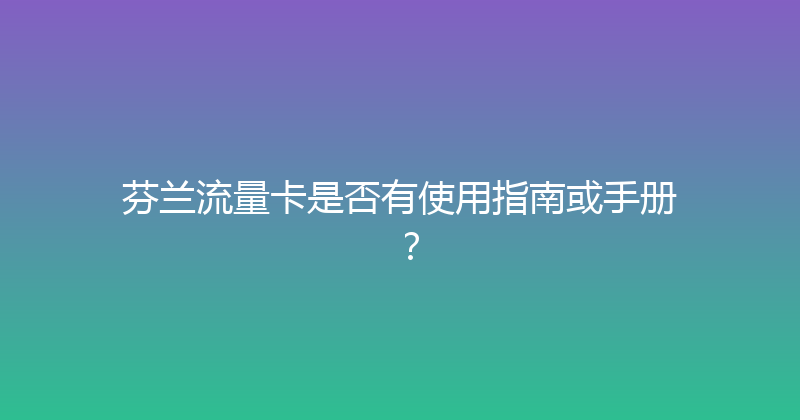芬兰流量卡是否有使用指南或手册？ 