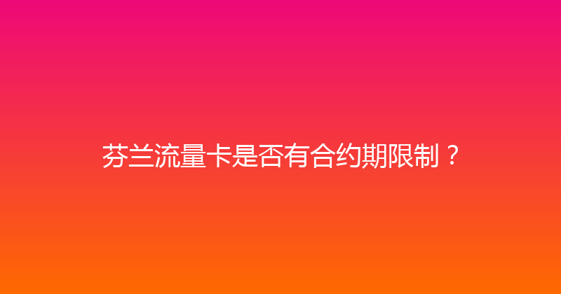 芬兰流量卡是否有合约期限制？ 