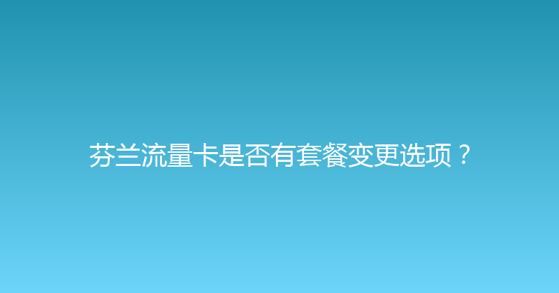 芬兰流量卡是否有套餐变更选项？ 